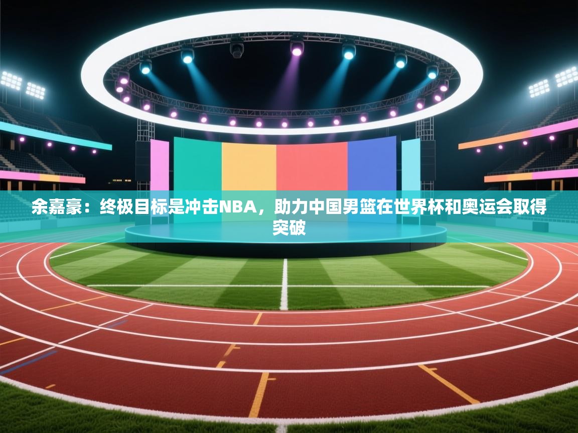 开云体育赛程表查询-余嘉豪:终极目标是冲击NBA,助力中国男篮在世界杯和奥运会取得突破 第1张