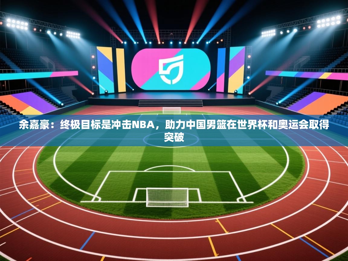 开云体育赛程表查询-余嘉豪:终极目标是冲击NBA,助力中国男篮在世界杯和奥运会取得突破 第2张