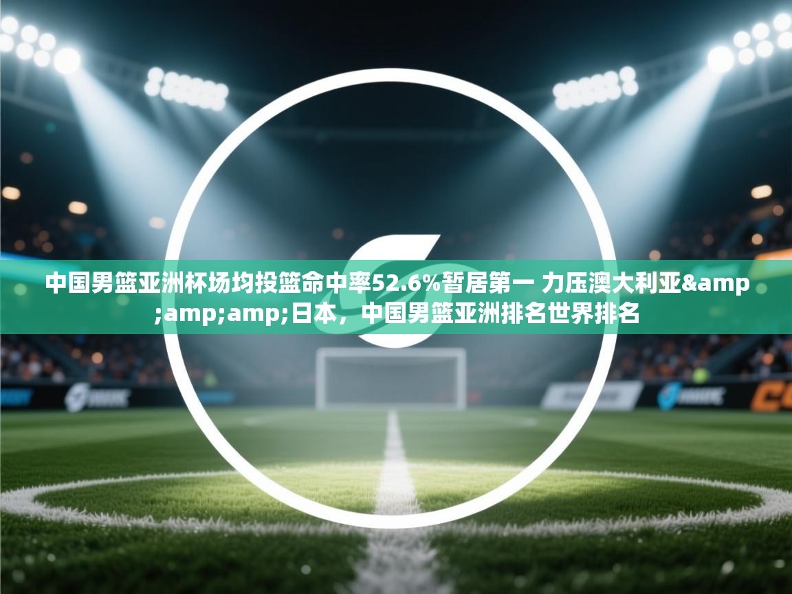 开云体育app-中国男篮亚洲杯场均投篮命中率52.6%暂居第一 力压澳大利亚&日本，中国男篮亚洲排名世界排名  第1张