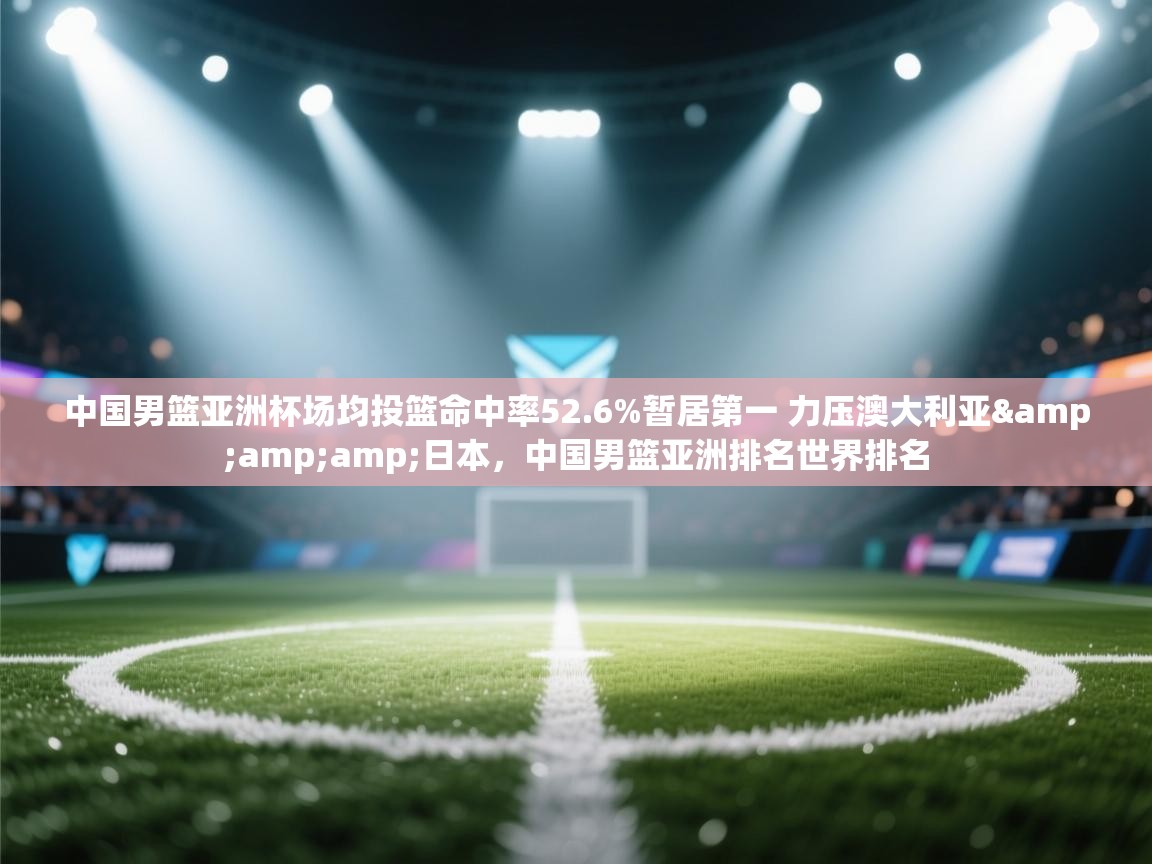 开云体育app-中国男篮亚洲杯场均投篮命中率52.6%暂居第一 力压澳大利亚&日本，中国男篮亚洲排名世界排名  第3张