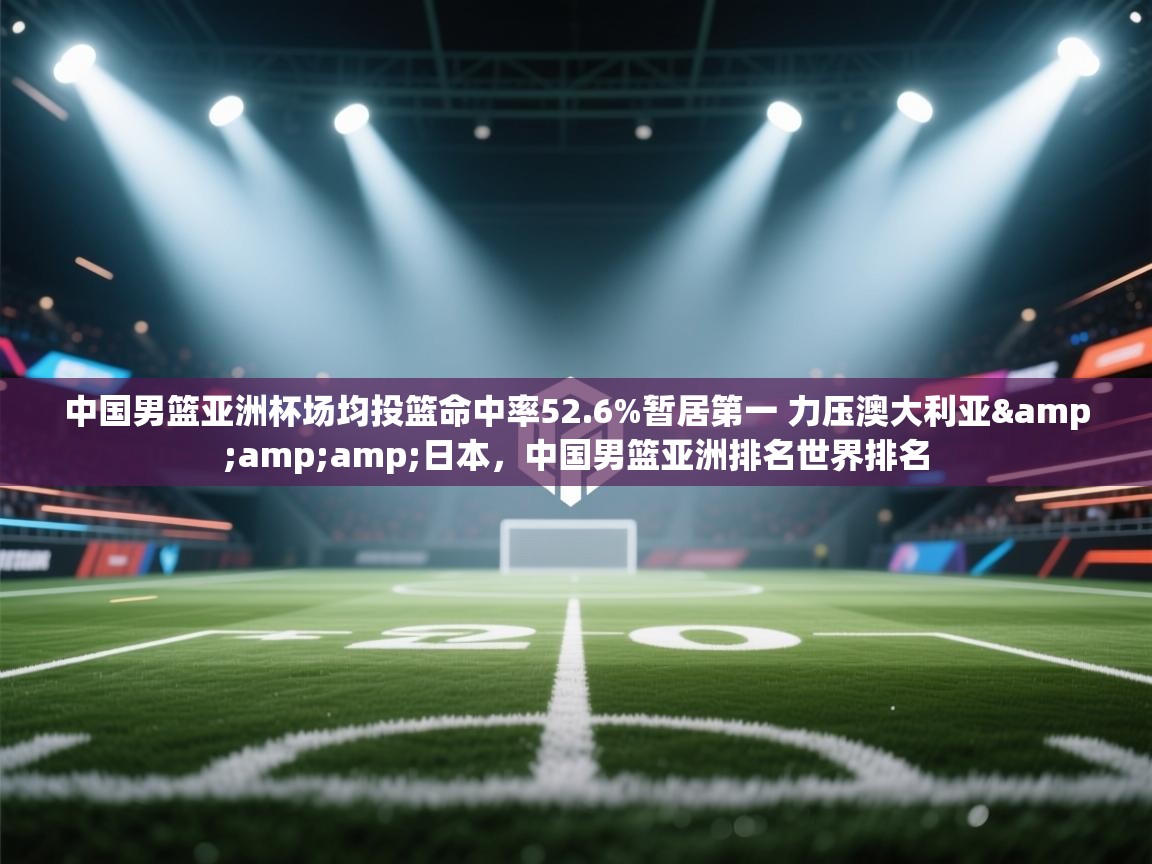 开云体育app-中国男篮亚洲杯场均投篮命中率52.6%暂居第一 力压澳大利亚&日本，中国男篮亚洲排名世界排名  第4张