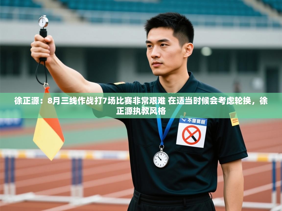 开云直播-徐正源：8月三线作战打7场比赛非常艰难 在适当时候会考虑轮换，徐正源执教风格  第4张