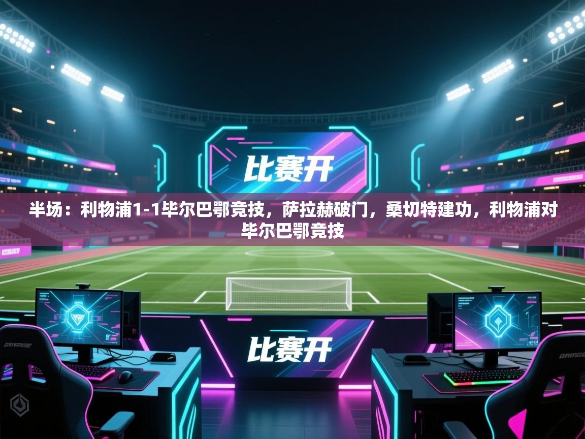 开云体育在线观看-半场：利物浦1-1毕尔巴鄂竞技，萨拉赫破门，桑切特建功，利物浦对毕尔巴鄂竞技  第1张