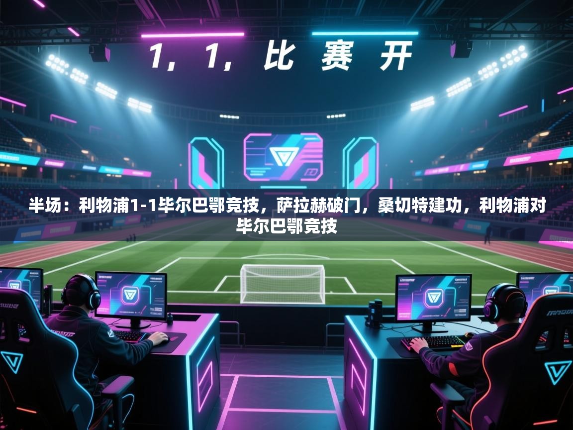 开云体育在线观看-半场：利物浦1-1毕尔巴鄂竞技，萨拉赫破门，桑切特建功，利物浦对毕尔巴鄂竞技  第2张