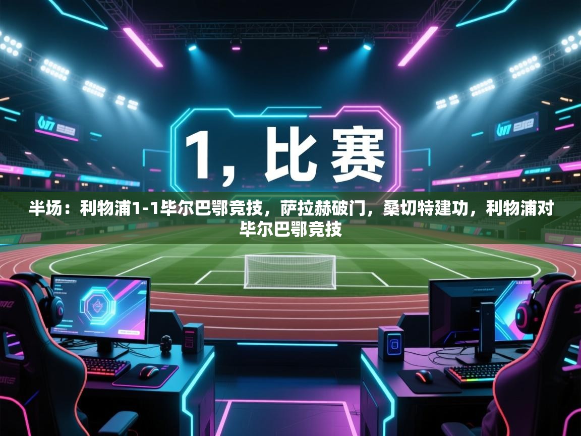 开云体育在线观看-半场：利物浦1-1毕尔巴鄂竞技，萨拉赫破门，桑切特建功，利物浦对毕尔巴鄂竞技  第3张