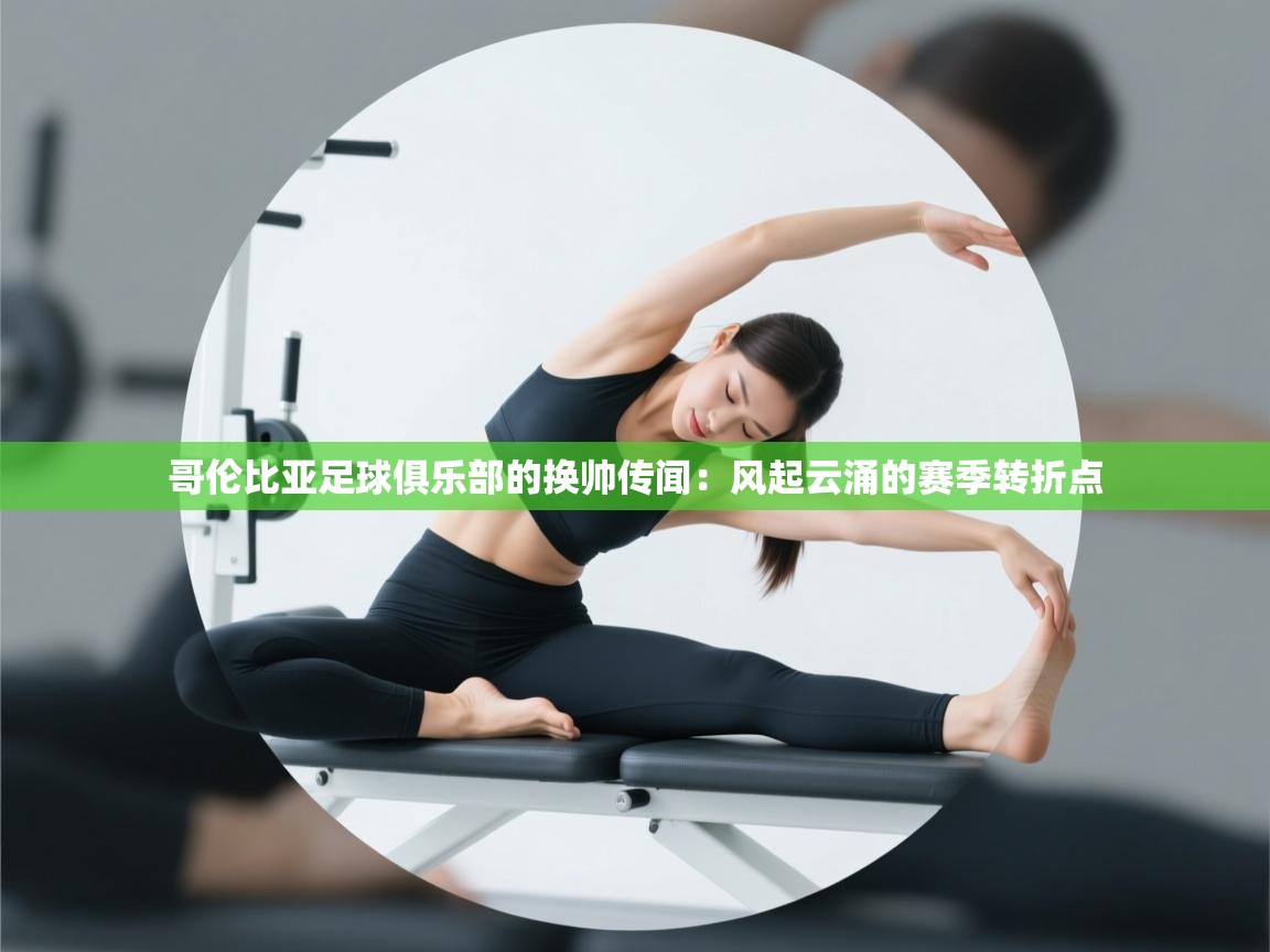 云开体育官方app下载-哥伦比亚足球俱乐部的换帅传闻：风起云涌的赛季转折点  第2张